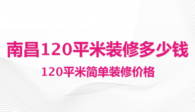 南昌120平米裝修多少錢？120平米簡(jiǎn)單裝修價(jià)格