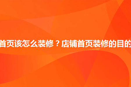 淘寶店鋪首頁(yè)該怎么裝修？店鋪首頁(yè)裝修的目的有哪些？